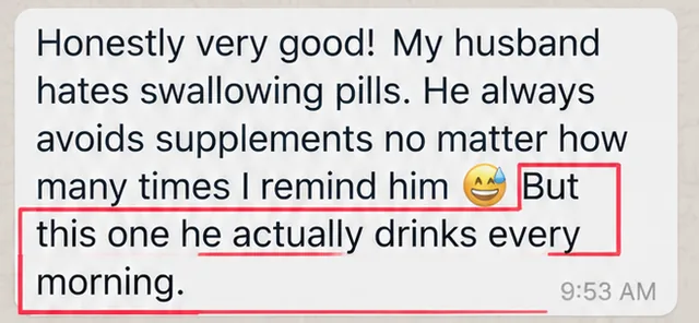 Customer WhatsApp message: My husband hates swallowing pills. But this one he actually drinks every morning.