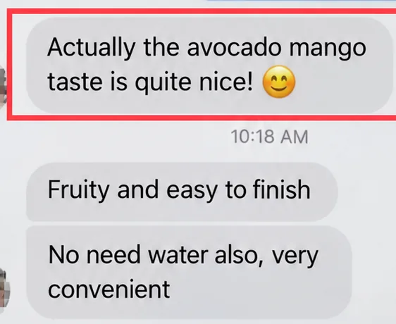 Customer WhatsApp message: The avocado mango taste is quite nice. Fruity and easy to finish. No need water also, very convenient.